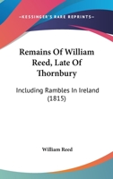 Remains Of William Reed, Late Of Thornbury: Including Rambles In Ireland 1104898527 Book Cover