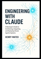 Engineering with Claude: A Developer’s Guide to Architecting, Integrating, and Deploying Claude Agentic Systems B0FVVRSFHY Book Cover