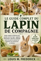 LE GUIDE COMPLET DU LAPIN DE COMPAGNIE: Guide complet du débutant pour prendre soin d'un lapin : logement, alimentation, éducation, toilettage, soins ... vie heureuse en intérieur (French Edition) B0H2CH5SM6 Book Cover