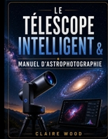 LE TÉLESCOPE INTELLIGENT & MANUEL D'ASTROPHOTOGRAPHIE: GUIDE COMPLET D'INSTALLATION ET D'IMAGERIE POUR ZWO SEESTAR S50, DWARF 3, UNISTELLAR ET CELESTRON (French Edition) B0HHXVR1XB Book Cover