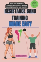RESISTANCE BAND TRAINING MADE EASY: Safe and Powerful Workouts to Sculpt Muscle, Boost Strength, and Stay Fit Anytime, Anywhere B0FR31Z438 Book Cover