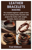 LEATHER BRACELETS MAKING: The complete beginner’s guide to learn the art of making leather bracelets with projects like leather cuffs, bangles, bracelets, charms and more B0CV5FH519 Book Cover