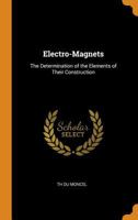 Electro-Magnets: The Determination of the Elements of Their Construction - Primary Source Edition 1018341064 Book Cover