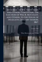 Memorial of Wm. Devecmon, and Others, Contesting the Election of Wm. R. McCulley, and Others, to the House of Delegates. January Session, 1867. Volume 1867 1173291784 Book Cover