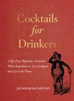 Cocktails for Drinkers: Not-Even-Remotely-Artisanal, Three-Ingredient-or-Less Cocktails that Get to the Point 1581573545 Book Cover