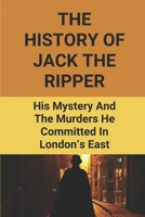 The History Of Jack The Ripper: His Mystery And The Murders He Committed In London's East: Untold Stories Of Jack The Ripper B097DG1Q8Q Book Cover