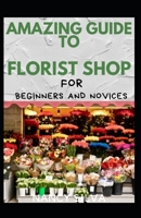 Amazing Guide To Florist Shop For Beginners And Novices B09JJ99R1B Book Cover
