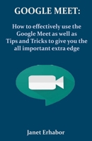 GOOGLE MEET: How to effectively use the Google Meet as well as Tips and Tricks to give you the all important extra edge B08HRV32P2 Book Cover