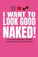 I Want To Look Good Naked! (I Mean Extra Good Then I Already Look Because I’m F*cking Beautiful!): Inspiring Quote Food Diary and Fitness Planner For Weight Loss, Gym Training and Macros Meal Planning 1791379079 Book Cover