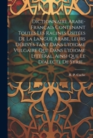 Dictionnaire Arabe-français Contenant Toutes Les Racines Usitées De La Langue Arabe, Leurs Dérivés Tant Dans L'idiome Vulgaire Que Dans L'idiome ... Que Le Dialecte De Syrie... 1021230286 Book Cover