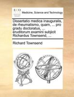 Dissertatio medica inauguralis, de rheumatismo, quam, ... pro gradu doctoratus, ... eruditorum examini subjicit Richardus Townsend, ... 1171390955 Book Cover