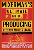 MIXERMAN's Ultimate GUIDE to PRODUCING Records, Music & Songs: Everything You Need to Know About Producing, Recording, Mixing & Mastering Music at Home or in the Studio 1955652031 Book Cover