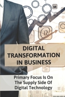 Digital Transformation In Business: Primary Focus Is On The Supply Side Of Digital Technology: Transformation Strategy In Digital Age B09DMTM3F1 Book Cover