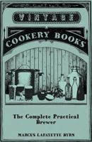 The Complete Practical Brewer; Or, Plain, Accurate, and Thorough Instructions in the Art of Brewing Ale, Beer, and Porter; Including the Process of Making Bavarian Beer, Also, All the Small Beers, Suc 1445539896 Book Cover