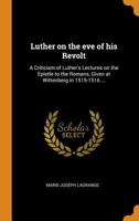 Luther on the eve of his Revolt: A Criticism of Luther's Lectures on the Epistle to the Romans, Given at Wittenberg in 1515-1516 ... 0342457454 Book Cover