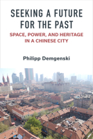 Seeking a Future for the Past: Space, Power, and Heritage in a Chinese City 0472056379 Book Cover