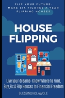 HOUSE FLIPPING: Make Six Figures a Year Flipping Houses: Passive Income: Live your dreams, Know Where to Find, Buy, Fix and Flip Houses to Financial Freedom 169856810X Book Cover