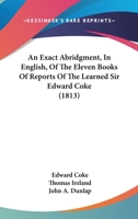 An Exact Abridgment in English, of the Eleven Books of Reports of the Learned Sir Edward Coke, Knight, Late Lord Chiefe Justice of England and of the Councell of Estate to His Majesty, King James 1436772443 Book Cover