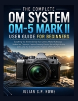 The Complete OM SYSTEM OM-5 MARK II User Guide for Beginners: Everything You Need to Set Up Your Camera, Master Autofocus, Understand Exposure, ... Use Every Essential Feature with Confidence B0HC2X44DV Book Cover