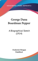 George Dana Boardman Pepper: A Biographical Sketch 0548845506 Book Cover