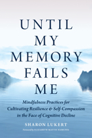 Until My Memory Fails Me: Mindfulness Practices for Cultivating Resilience and Self-Compassion in the Face of Cognitive Decline 1645472973 Book Cover