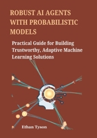 Robust AI Agents with Probabilistic Models: Practical Guide for Building Trustworthy, Adaptive Machine Learning Solutions B0FK3DPYQ4 Book Cover