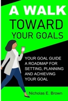 A Walk Toward Your Goals: Your Goal Guide, A Roadmap For Setting, Planning And Achieving Your Goal B0BH2DQZMK Book Cover