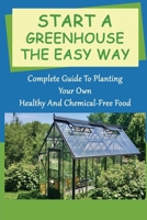 Start A Greenhouse The Easy Way: Complete Guide To Planting Your Own Healthy And Chemical-Free Food: How To Start A Greenhouse B09CRXYGRY Book Cover