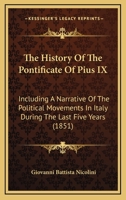 The History Of The Pontificate Of Pius IX: Including A Narrative Of The Political Movements In Italy During The Last Five Years 1165774526 Book Cover