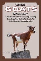RAISING GOATS MADE EASY: A Practical Guide To Choosing, Feeding, Breeding, And Caring For Goats For Milk, Meat, Or Hobby Farming B0F6D76DD9 Book Cover