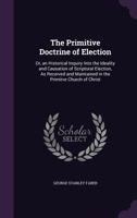 The Primitive Doctrine of Election: Or, an Historical Inquiry Into the Ideality and Causation of Scriptural Election, As Received and Maintained in the Primitve Church of Christ 0548309469 Book Cover