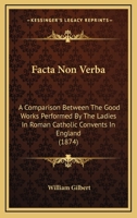 Facta Non Verba: A Comparison Between The Good Works Performed By The Ladies In Roman Catholic Convents In England 1168449928 Book Cover