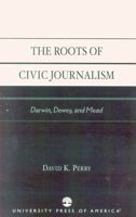 The Roots of Civic Journalism, Darwin, Dewey, and Mead 0761826343 Book Cover