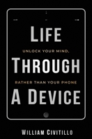 Life Through A Device: Unlock Your Mind, Rather Than Your Phone 0692163395 Book Cover