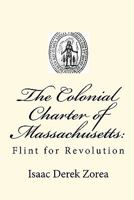 The Colonial Charter of Massachusetts: : Flint for Revolution 1453702954 Book Cover