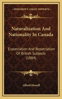 Naturalization And Nationality In Canada: Expatriation And Repatriation Of British Subjects 1437053971 Book Cover