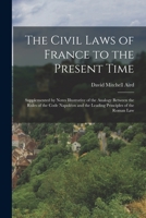 The Civil Laws of France to the Present Time: Supplemented by Notes Illustrative of the Analogy Between the Rules of the Code Napoléon and the Leading Principles of the Roman Law 1016969562 Book Cover