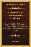 A Practical and Comprehensive Arithmetic: Constructed on an Improved Plan to Alleviate the Labors of the Master in the Primary Rules 1164543636 Book Cover