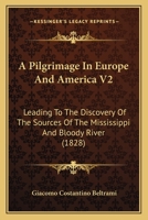 A Pilgrimage In Europe And America V2: Leading To The Discovery Of The Sources Of The Mississippi And Bloody River 1165280167 Book Cover