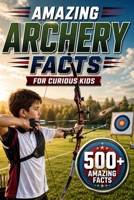 Amazing Archery Facts For Curious Kids: 500+ Amazing Facts About Bows & Arrows, History, Equipment, Skills & More for Ages 8-14 B0H953P4MF Book Cover