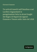 Tre articoli inseriti nell'Omnibus e nel Lucifero risguardanti le peregrinazioni fatte in alcuni luoghi del Regno di Napoli dai signori Gussone e Tenore nella 'state del 1838 (Italian Edition) 3563210640 Book Cover