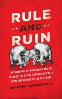 Rule and Ruin: The Downfall of Moderation and the Destruction of the Republican Party, from Eisenhower to the Tea Party 0199975515 Book Cover