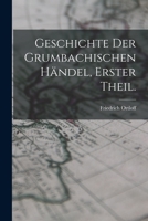 Geschichte Der Grumbachischen H�ndel, Erster Theil. 1018086161 Book Cover