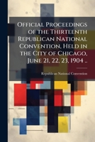 Official proceedings of the thirteenth Republican national convention, held in the city of Chicago, June 21, 22, 23, 1904 .. 1143972856 Book Cover