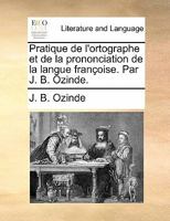 Pratique de l'ortographe et de la prononciation de la langue françoise. Par J. B. Ozinde. 1170808913 Book Cover