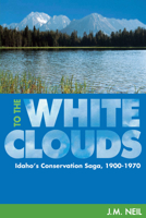 To the White Clouds: Idaho's Conservation Saga, 1900-1970 0874222761 Book Cover