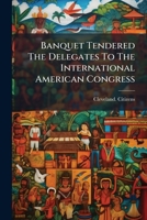 Banquet Tendered the Delegates to the International American Congress 1246692961 Book Cover