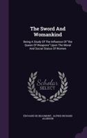 The Sword And Womankind: Being A Study Of The Influence Of the Queen Of Weapons Upon The Moral And Social Status Of Women 1166198049 Book Cover