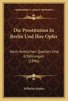 Die Prostitution In Berlin Und Ihre Opfer: Nach Amtlichen Quellen Und Erfahrungen (1846) 1161119655 Book Cover