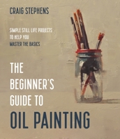 The Beginner’s Guide to Oil Painting: Simple Still Life Projects to Help You Master the Basics